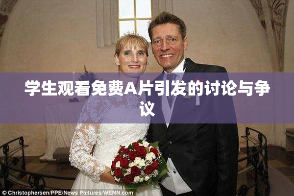 学生观看免费A片引发的讨论与争议