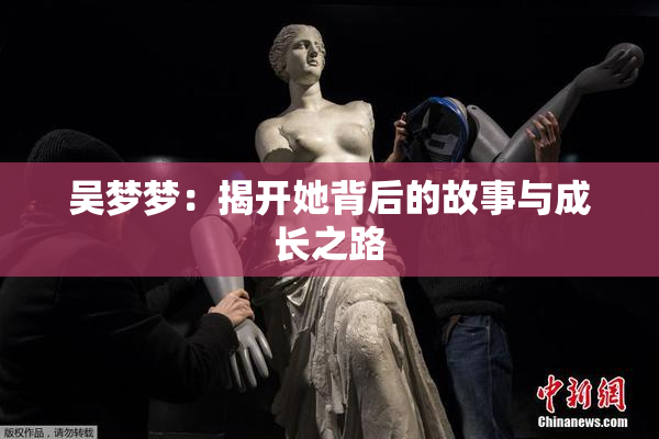 吴梦梦：揭开她背后的故事与成长之路