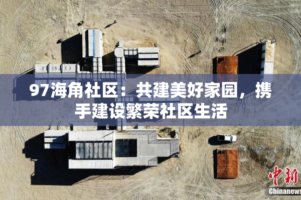 97海角社区：共建美好家园，携手建设繁荣社区生活