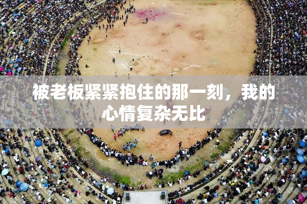 被老板紧紧抱住的那一刻，我的心情复杂无比