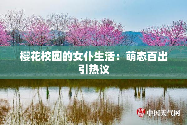 樱花校园的女仆生活：萌态百出引热议
