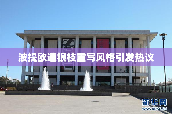 波提欧遭银枝重写风格引发热议