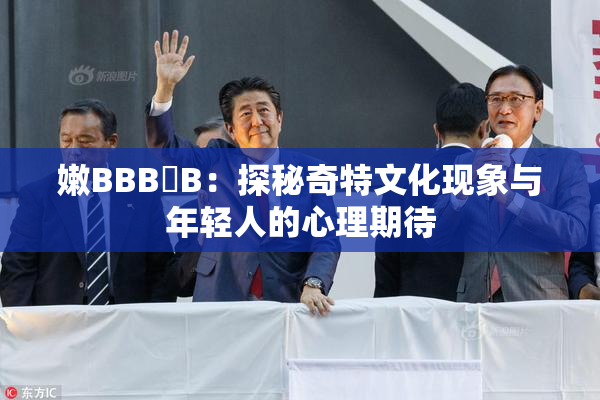 嫩BBB槡B：探秘奇特文化现象与年轻人的心理期待