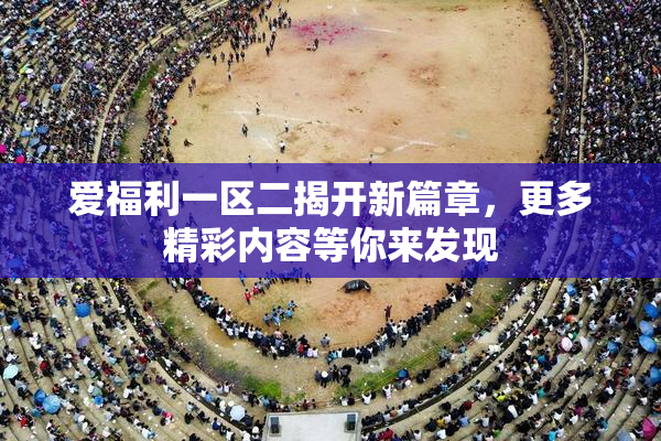 爱福利一区二揭开新篇章，更多精彩内容等你来发现