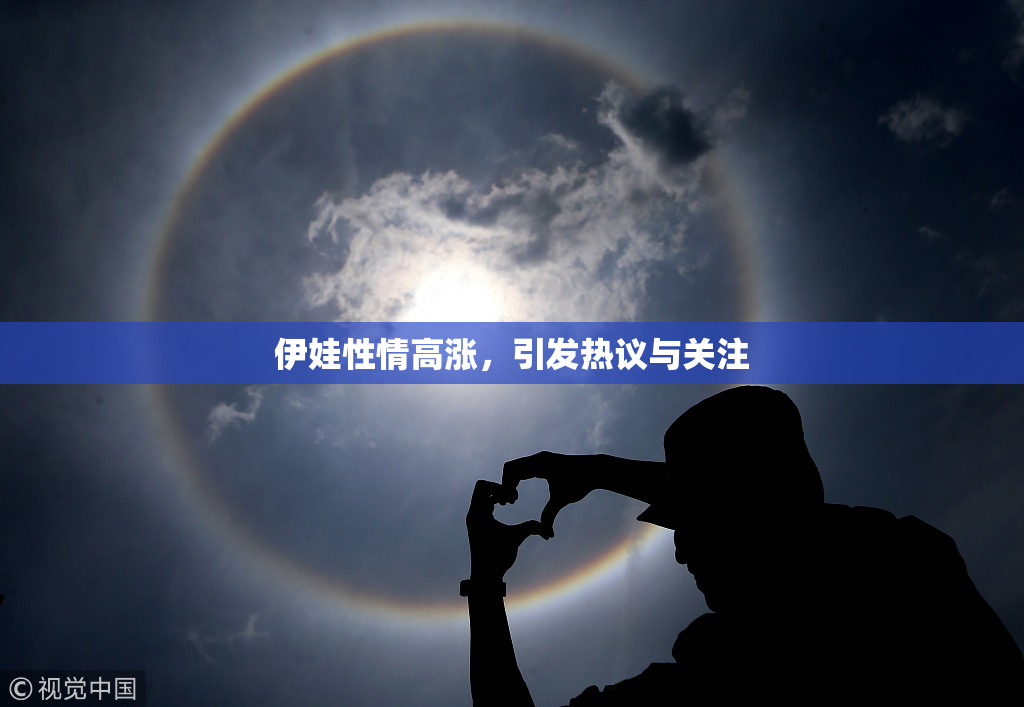 伊娃性情高涨，引发热议与关注