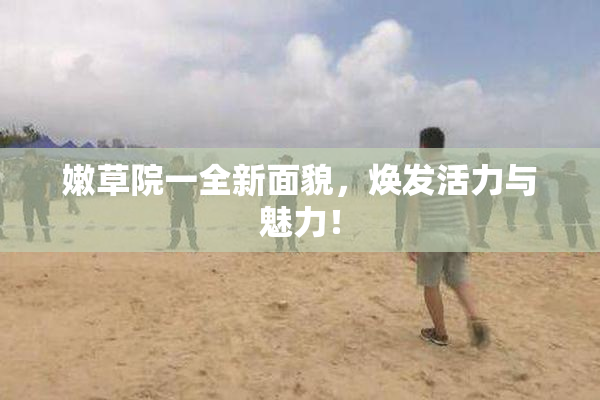 嫩草院一全新面貌，焕发活力与魅力！