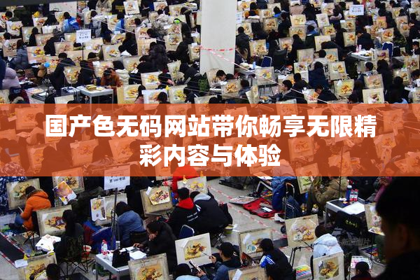 国产色无码网站带你畅享无限精彩内容与体验