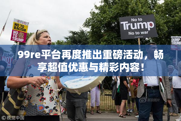 99re平台再度推出重磅活动，畅享超值优惠与精彩内容！