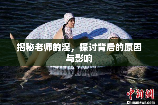 揭秘老师的湿，探讨背后的原因与影响
