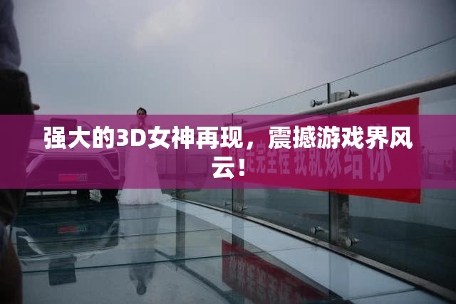 强大的3D女神再现，震撼游戏界风云！