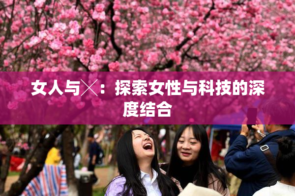 女人与╳：探索女性与科技的深度结合