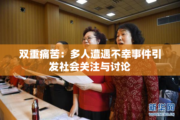 双重痛苦：多人遭遇不幸事件引发社会关注与讨论