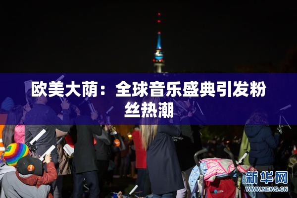 欧美大荫：全球音乐盛典引发粉丝热潮