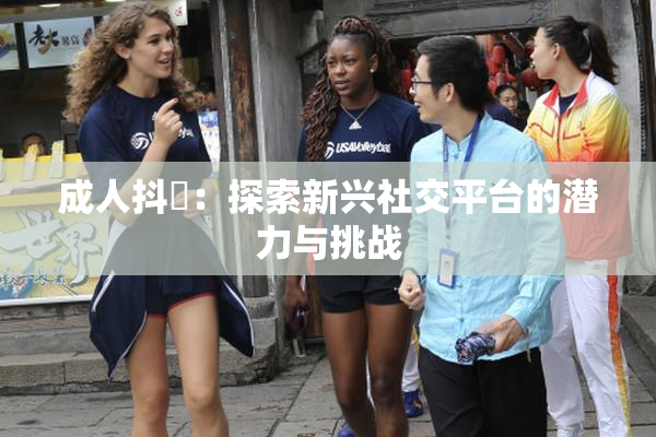 成人抖抈：探索新兴社交平台的潜力与挑战