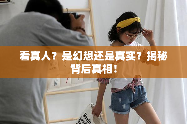 看真人？是幻想还是真实？揭秘背后真相！