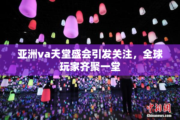 亚洲va天堂盛会引发关注，全球玩家齐聚一堂