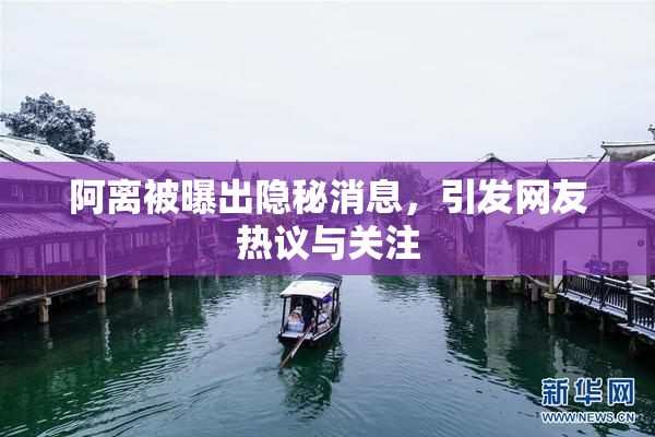 阿离被曝出隐秘消息，引发网友热议与关注
