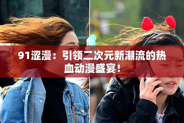 91涩漫：引领二次元新潮流的热血动漫盛宴！