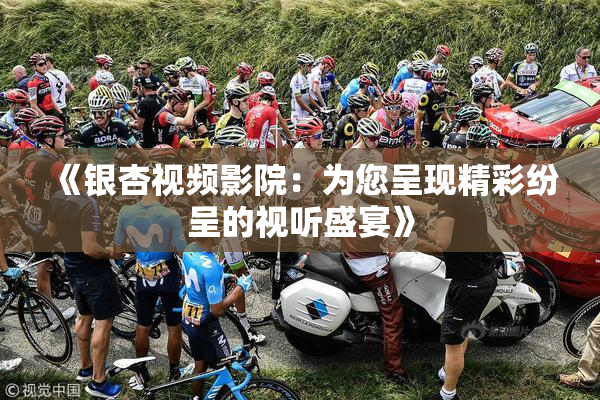 《银杏视频影院：为您呈现精彩纷呈的视听盛宴》