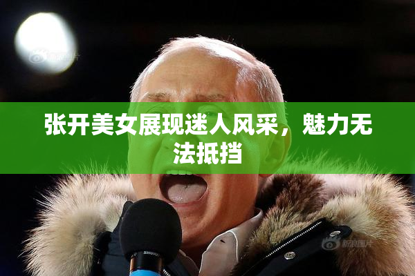 张开美女展现迷人风采，魅力无法抵挡