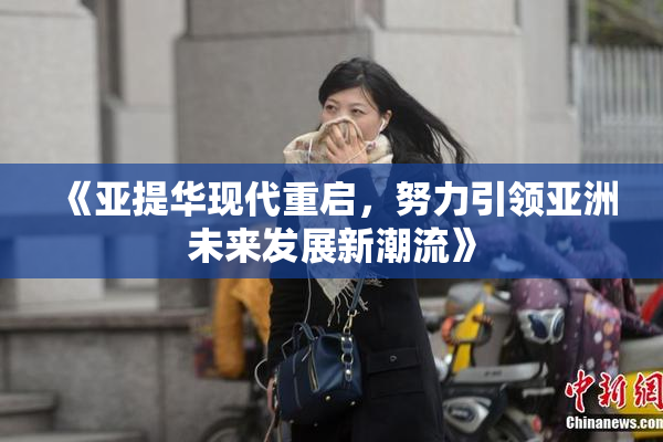 《亚提华现代重启，努力引领亚洲未来发展新潮流》