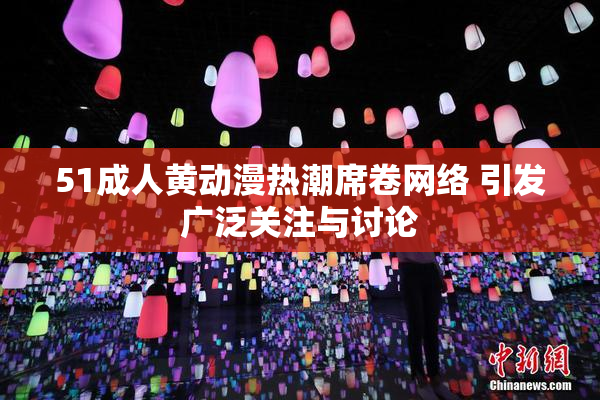 51成人黄动漫热潮席卷网络 引发广泛关注与讨论