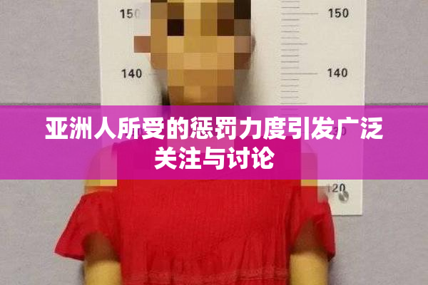 亚洲人所受的惩罚力度引发广泛关注与讨论