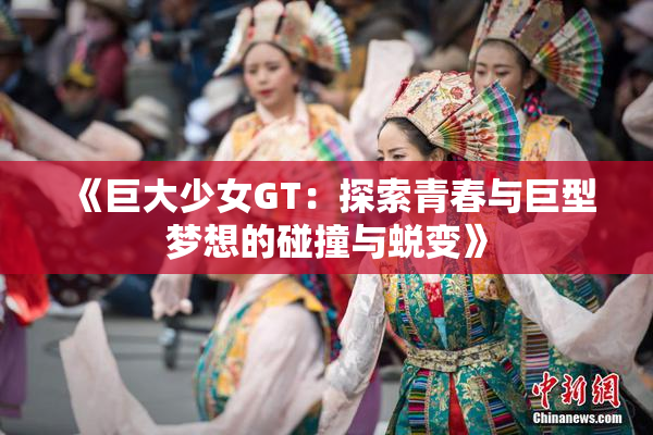 《巨大少女GT：探索青春与巨型梦想的碰撞与蜕变》