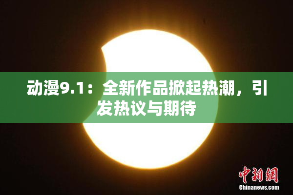 动漫9.1：全新作品掀起热潮，引发热议与期待