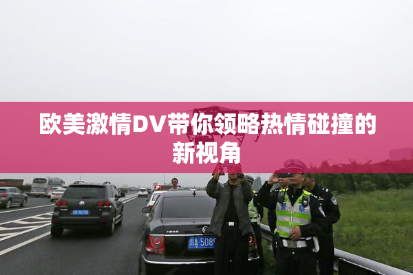 欧美激情DV带你领略热情碰撞的新视角