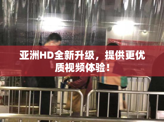 亚洲HD全新升级，提供更优质视频体验！