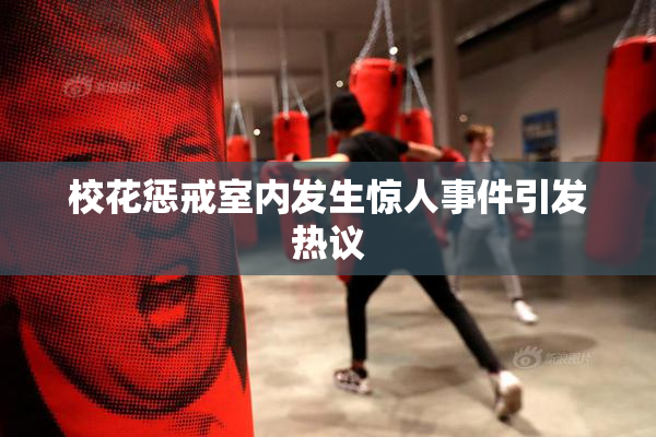 校花惩戒室内发生惊人事件引发热议