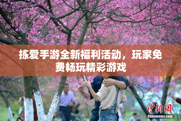 拣爱手游全新福利活动，玩家免费畅玩精彩游戏