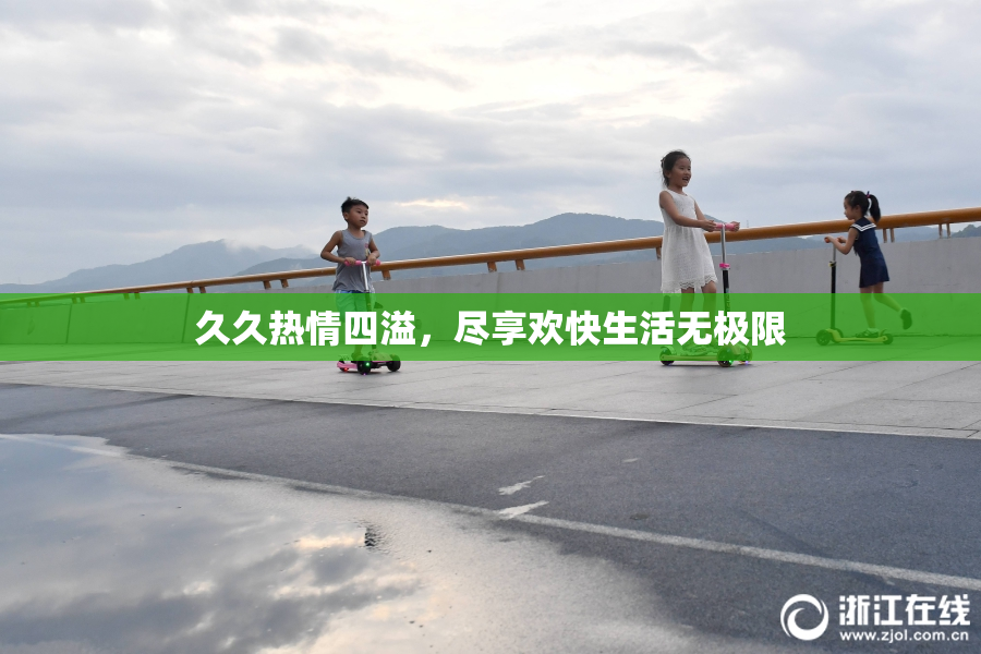 久久热情四溢，尽享欢快生活无极限