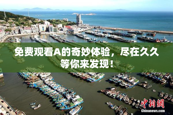 免费观看A的奇妙体验，尽在久久等你来发现！
