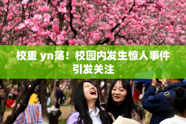 校重 yn荡！校园内发生惊人事件引发关注