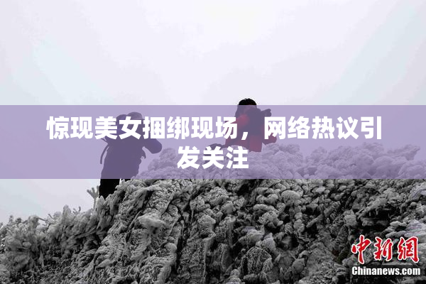 惊现美女捆绑现场，网络热议引发关注