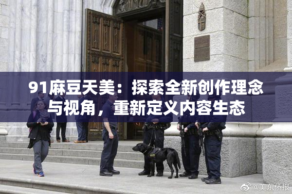 91麻豆天美：探索全新创作理念与视角，重新定义内容生态