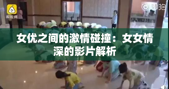 女优之间的激情碰撞：女女情深的影片解析