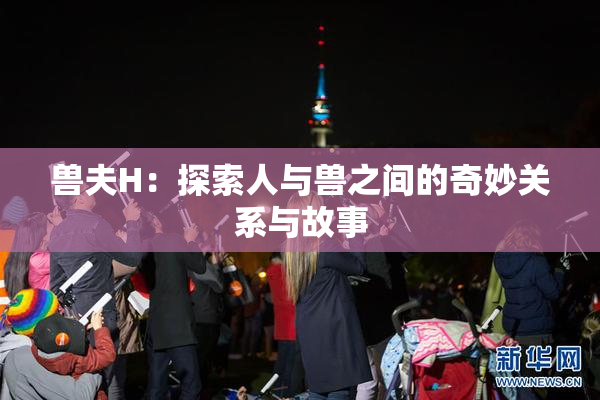 兽夫H：探索人与兽之间的奇妙关系与故事