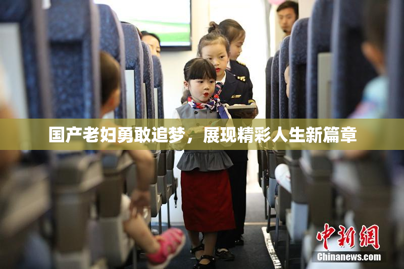 国产老妇勇敢追梦，展现精彩人生新篇章