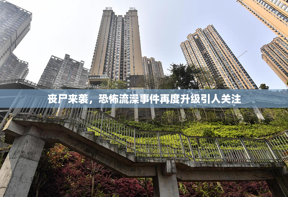 丧尸来袭，恐怖流澡事件再度升级引人关注