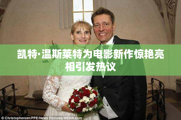 凯特·温斯莱特为电影新作惊艳亮相引发热议