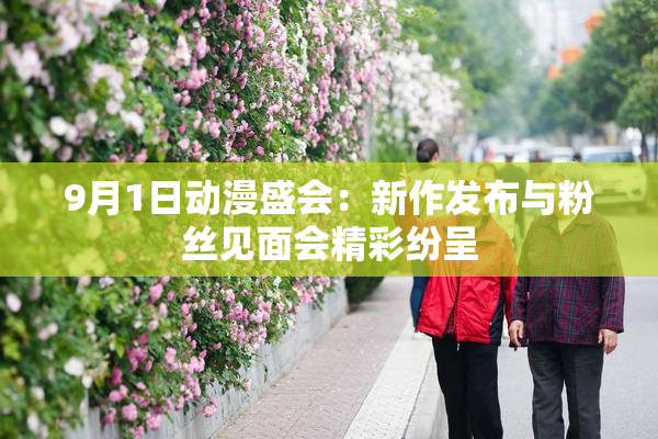 9月1日动漫盛会：新作发布与粉丝见面会精彩纷呈