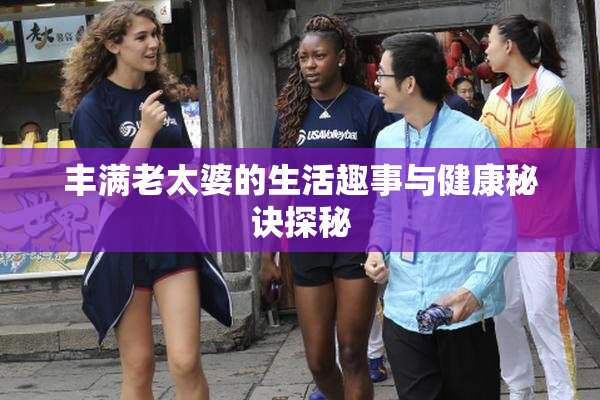 丰满老太婆的生活趣事与健康秘诀探秘