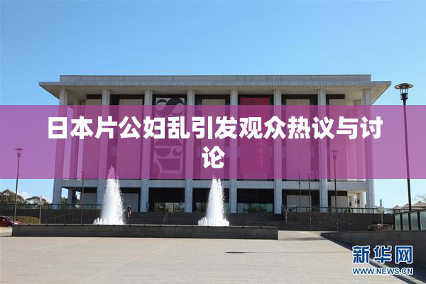 日本片公妇乱引发观众热议与讨论