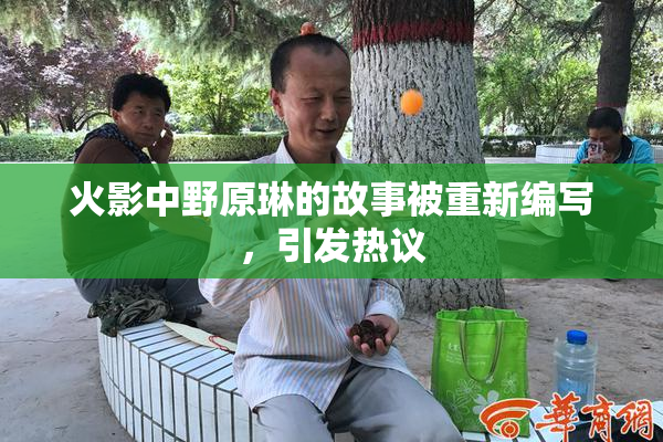 火影中野原琳的故事被重新编写，引发热议