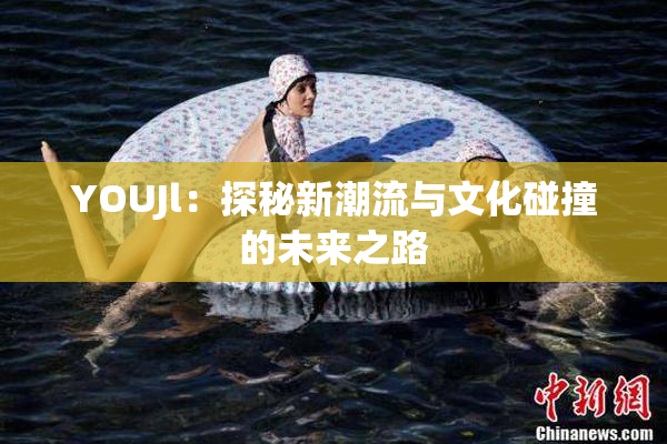 YOUJl：探秘新潮流与文化碰撞的未来之路