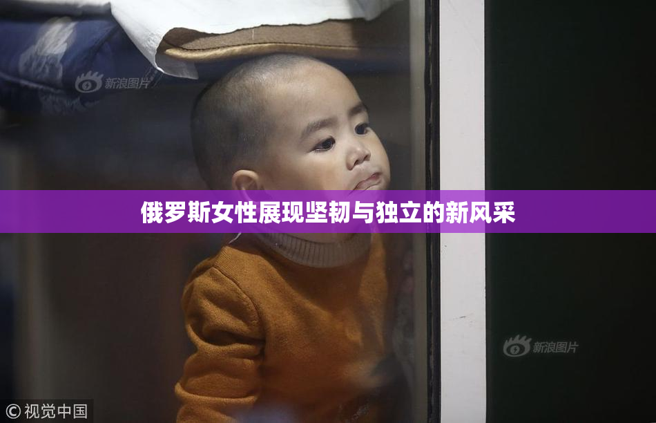 俄罗斯女性展现坚韧与独立的新风采