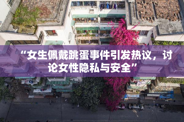 “女生佩戴跳蛋事件引发热议，讨论女性隐私与安全”